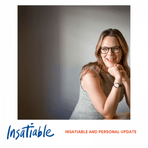 Insatiable and Personal Update